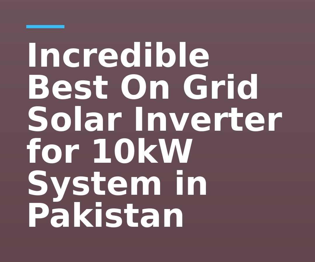 Incredible Best On Grid Solar Inverter for 10kW System in Pakistan